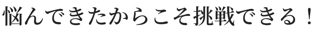 悩んできたからこそ挑戦できる!